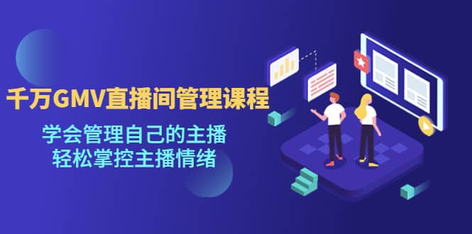 千万GMV直播间的管理课程：学会管理自己的主播，轻松掌控主播情绪-巴叔叔资源网
