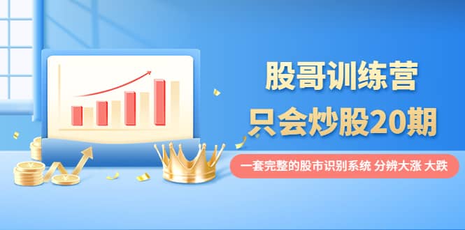 股哥训练营·只会炒股20期：一套完整的股市识别系统，分辨大涨、大跌-巴叔叔资源网
