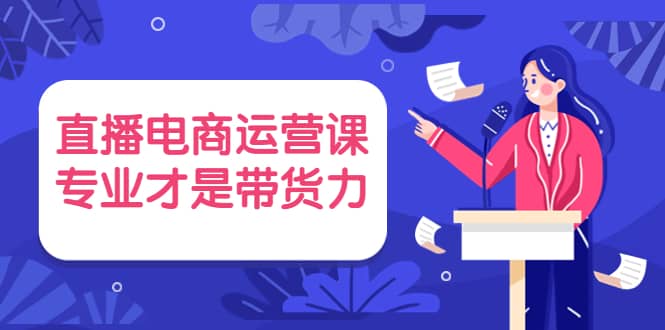 直播电商运营课，专业才是带货力 价值699-巴叔叔资源网