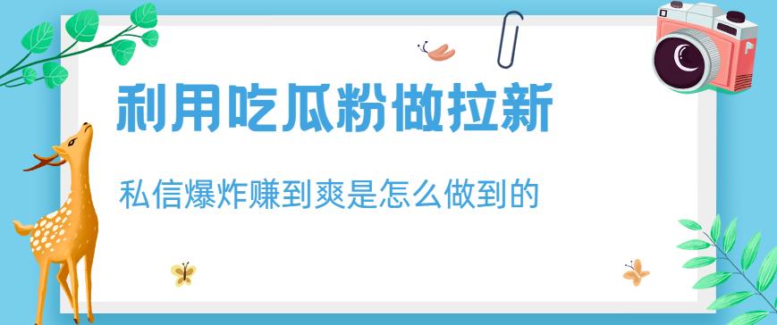 利用吃瓜粉做拉新，私信爆炸日入1000+赚到爽是怎么做到的【揭秘】-巴叔叔资源网