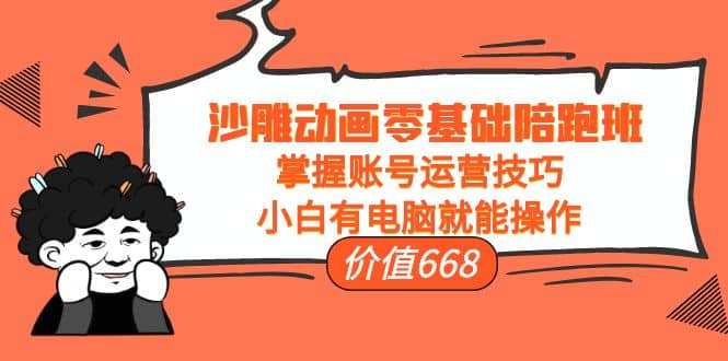 沙雕动画零基础陪跑班，掌握账号运营技巧，小白有电脑就能操作（价值668）-巴叔叔资源网