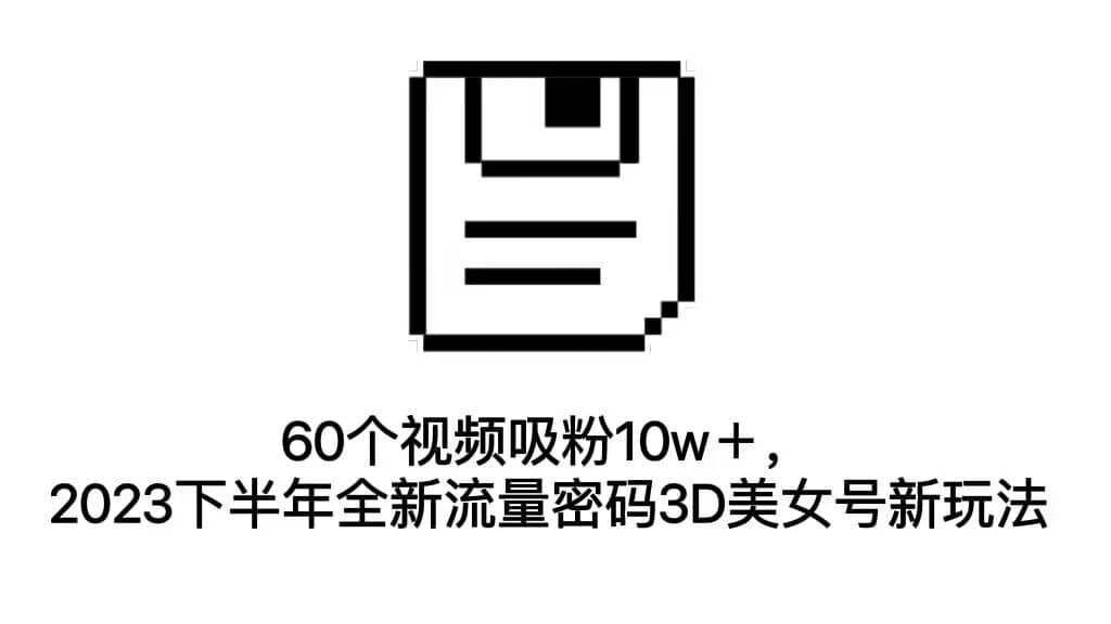 60个视频吸粉10w＋，2023下半年全新流量密码3D美女号新玩法（教程+资源）-巴叔叔资源网