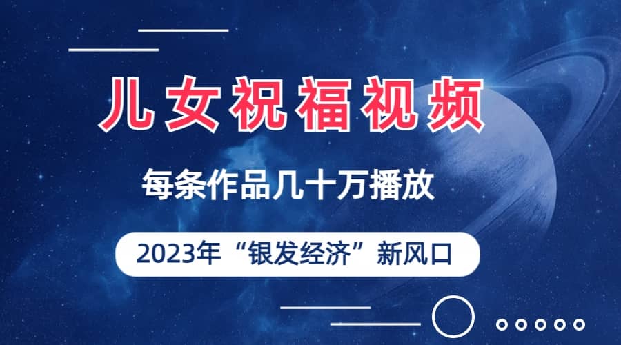 儿女祝福视频彻底爆火，一条作品几十万播放，2023年一定要抓住的新风口-巴叔叔资源网