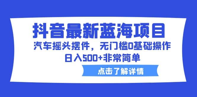 抖音最新蓝海项目，汽车摇头摆件，无门槛0基础操作，日入500+非常简单-巴叔叔资源网