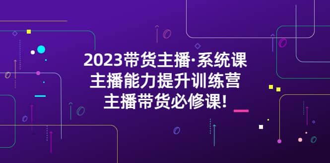 2023带货主播·系统课，主播能力提升训练营，主播带货必修课-巴叔叔资源网