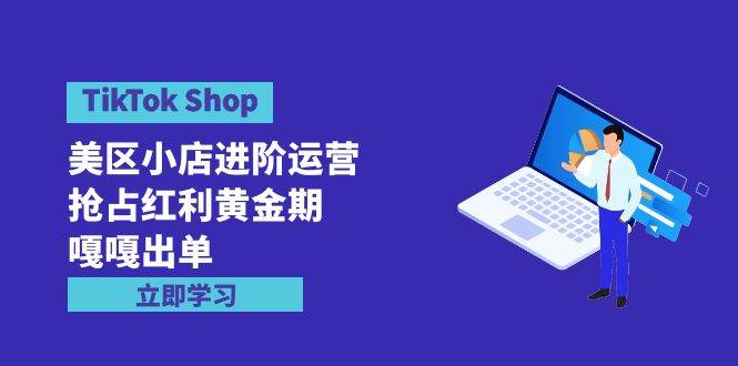 TikTok Shop-美区小店进阶运营，抢占红利黄金期 嘎嘎出单（7节课）-巴叔叔资源网