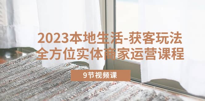 2023本地生活-获客玩法，全方位实体商家运营课程（9节视频课）-巴叔叔资源网