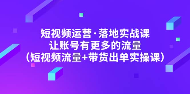 短视频运营·落地实战课 让账号有更多的流量（短视频流量+带货出单实操）-巴叔叔资源网
