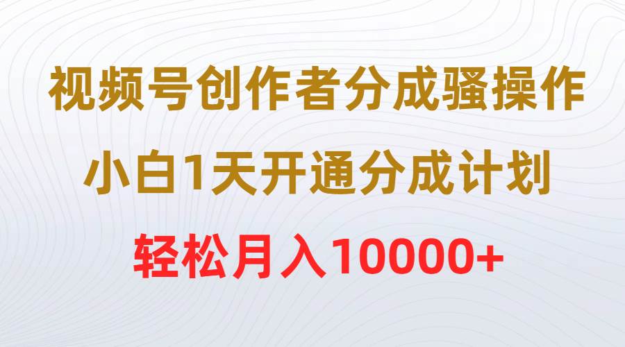 视频号创作者分成骚操作，小白1天开通分成计划，轻松月入10000+-巴叔叔资源网