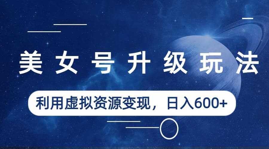 美女号升级玩法，利用虚拟资源变现，日入600+（教程+素材）-巴叔叔资源网