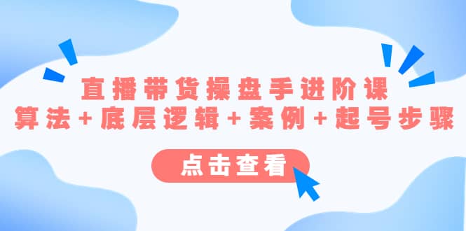 直播带货/操盘手/进阶课，算法+底层逻辑+案例+起号步骤-巴叔叔资源网