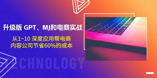升级版 GPT、MJ和电商实战，从1~10 深度应用帮电商、内容公司节省60%的成本-巴叔叔资源网