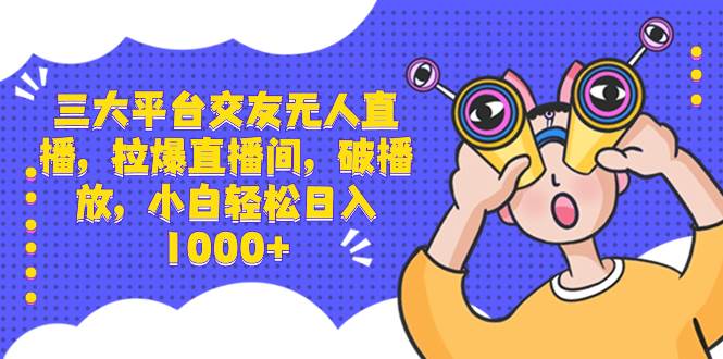 三大平台交友无人直播，拉爆直播间，破播放，小白轻松日入1000+-巴叔叔资源网