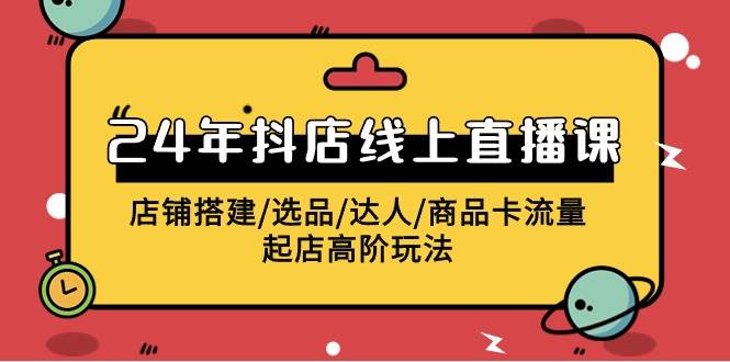 2024年抖店线上直播课，店铺搭建/选品/达人/商品卡流量/起店高阶玩法-巴叔叔资源网