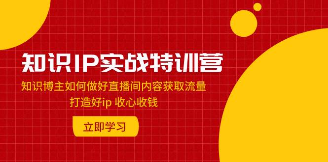 知识IP实战特训营：知识博主如何做好直播间内容获取流量 打造好ip 收心收钱-巴叔叔资源网