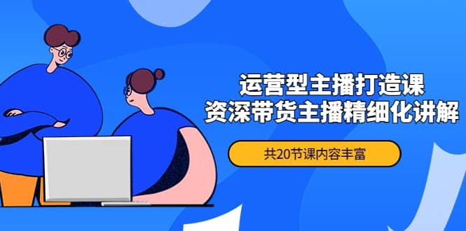 月销千万操盘手-运营型主播打造课，资深带货主播精细化讲解（20节课）-巴叔叔资源网
