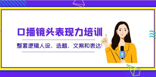 口播镜头表现力培训：整套逻辑人设、选题、文案和表达-巴叔叔资源网