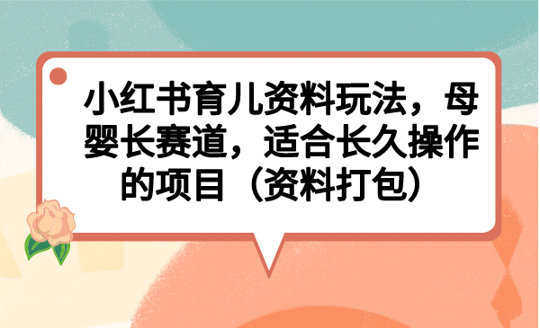 小红书育儿资料玩法，母婴长赛道，适合长久操作的项目（资料打包）-巴叔叔资源网