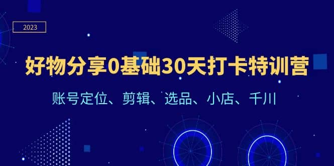 好物分享0基础30天打卡特训营：账号定位、剪辑、选品、小店、千川-巴叔叔资源网