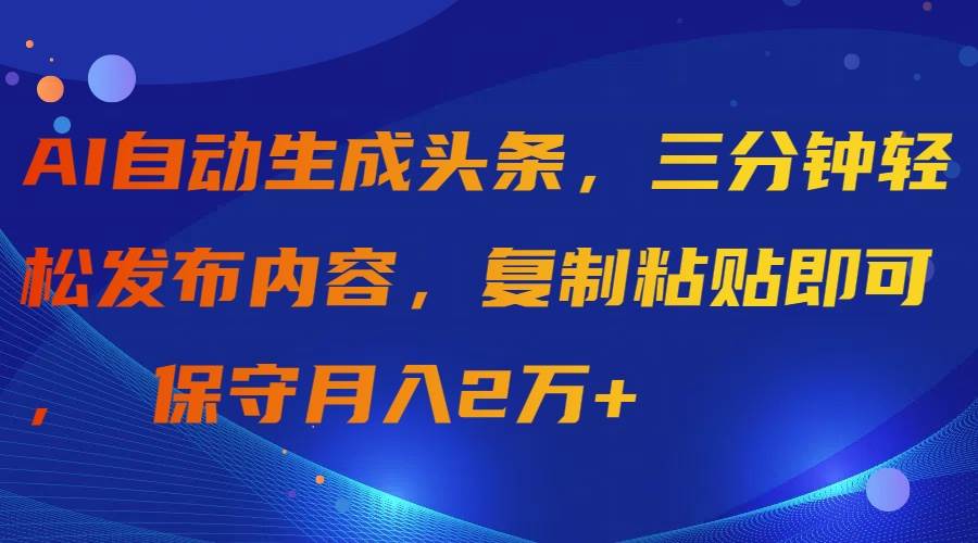 AI自动生成头条，三分钟轻松发布内容，复制粘贴即可， 保守月入2万+-巴叔叔资源网