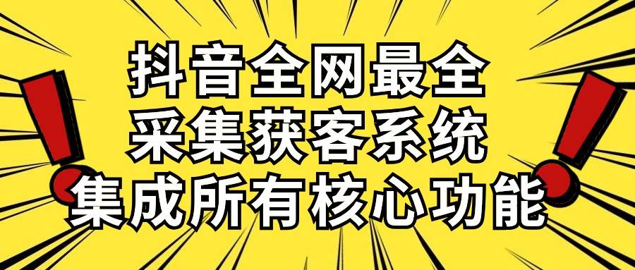 抖音全网最全采集获客系统，集成所有核心功能，日引500+-巴叔叔资源网
