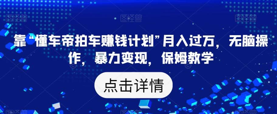 靠“懂车帝拍车赚钱计划”月入过万，无脑操作，暴力变现，保姆教学【揭秘】-巴叔叔资源网