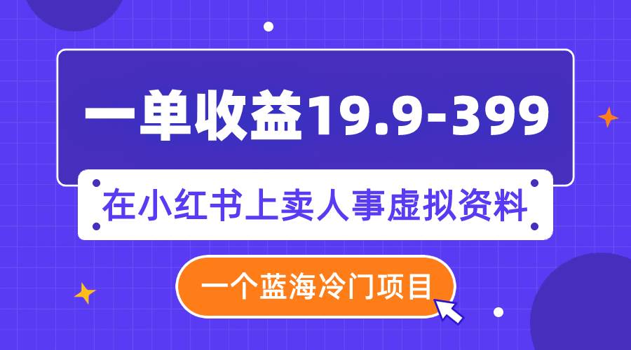一单收益13.9-399，一个蓝海冷门项目，在小红书上卖人事虚拟资料-巴叔叔资源网