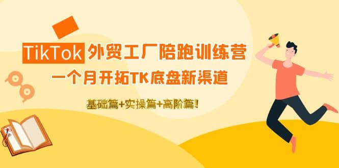 TikTok外贸工厂陪跑训练营：一个月开拓TK底盘新渠道 基础+实操+高阶篇-巴叔叔资源网