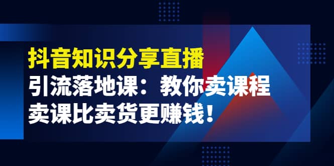 《抖音知识分享直播》引流落地课：教你卖课程，卖课比卖货更赚钱-巴叔叔资源网