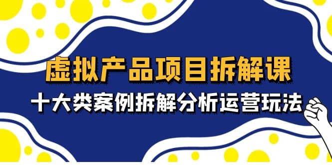 虚拟产品项目拆解课，十大类案例拆解分析运营玩法（11节课）-巴叔叔资源网