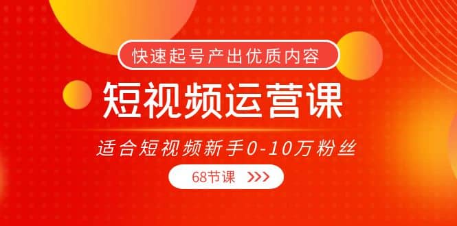 短视频运营课，适合短视频新手0-10万粉丝，快速起号产出优质内容（68节课）-巴叔叔资源网