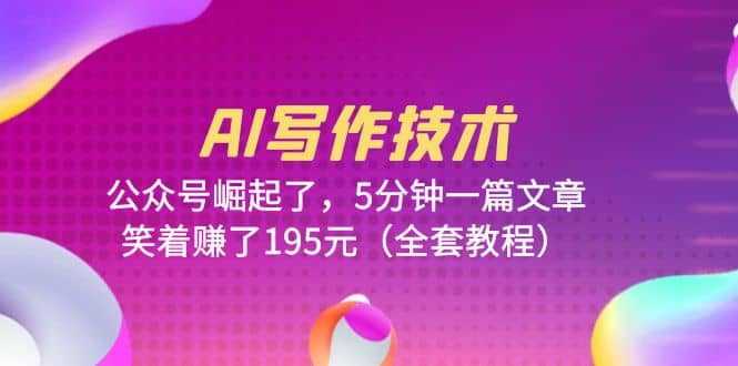 AI写作技术：公众号崛起了，5分钟一篇文章，笑着赚了195元（全套教程）-巴叔叔资源网