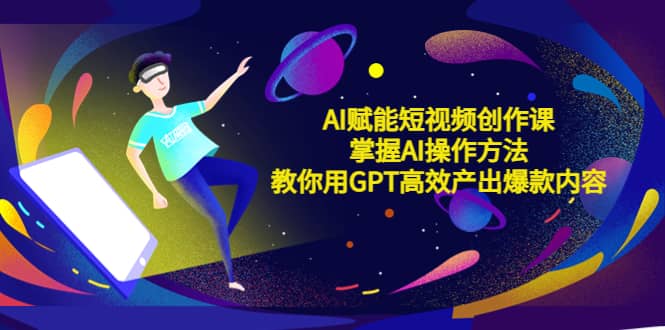 AI赋能短视频创作课，掌握AI操作方法，教你用AI高效产出爆款内容-巴叔叔资源网