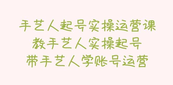 手艺人起号实操运营课，教手艺人实操起号，带手艺人学账号运营-巴叔叔资源网