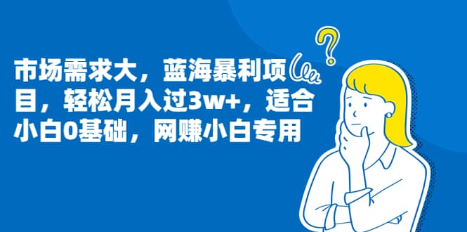 市场需求大，蓝海暴利项目，轻松月入过3w+，适合小白0基础，网赚小白专用-巴叔叔资源网