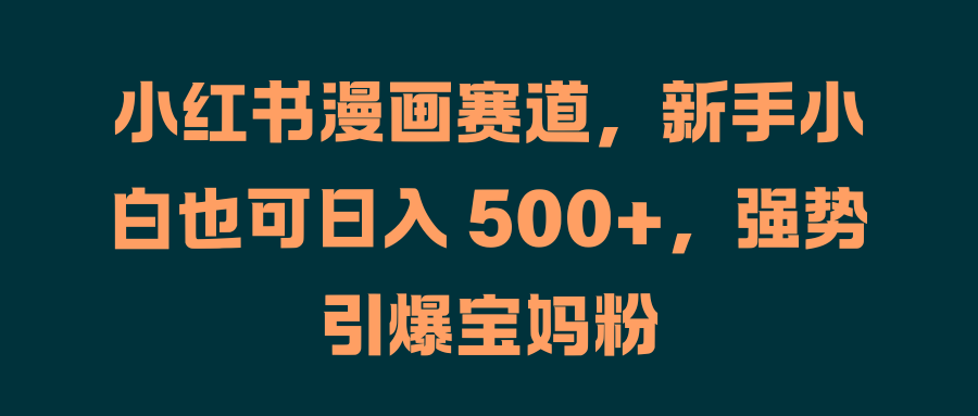 小红书漫画赛道，新手小白也可日入 500+，强势引爆宝妈粉-巴叔叔资源网