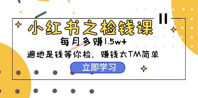 小红书之检钱课：从0开始实测每月多赚1.5w起步，赚钱真的太简单了（98节）-巴叔叔资源网