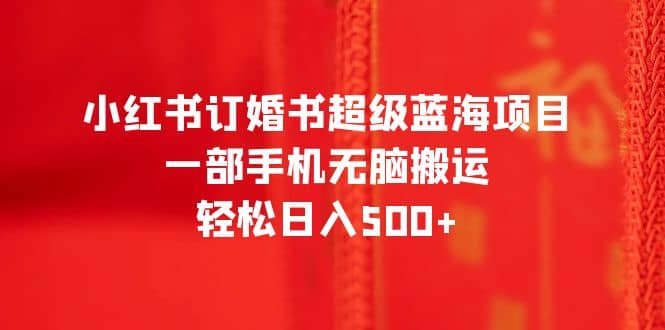 小红书订婚书超级蓝海项目，一部手机无脑搬运，轻松日入500+-巴叔叔资源网