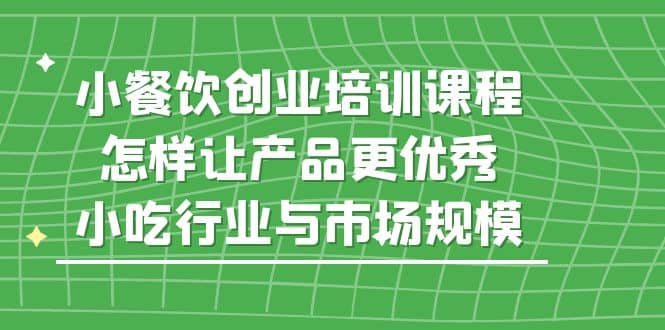 小餐饮创业培训课程，怎样让产品更优秀，小吃行业与市场规模-巴叔叔资源网