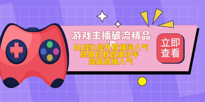 游戏主播破流精品课，从0到1提升直播间人气 提高自我直播水平 提高直播人气-巴叔叔资源网