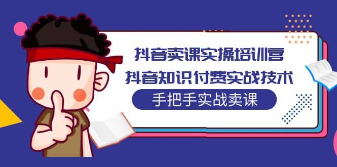 抖音卖课实操培训营：抖音知识付费实战技术，手把手实战课-巴叔叔资源网
