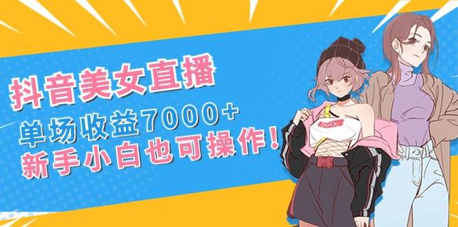 抖音美女直播，单场收益7000+,新手小白也可操作-巴叔叔资源网