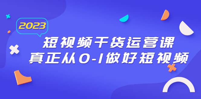 2023短视频干货·运营课，真正从0-1做好短视频（30节课）-巴叔叔资源网