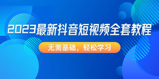 2023最新抖音短视频全套教程，无需基础，轻松学习-巴叔叔资源网