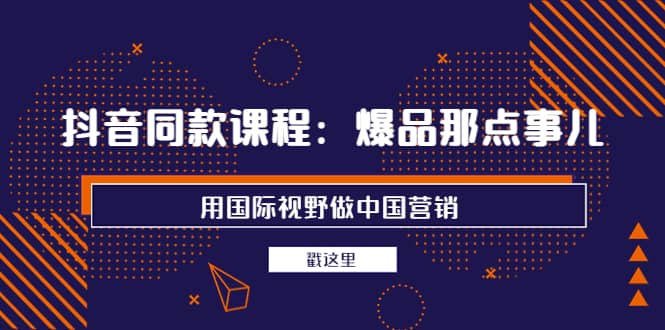 抖音同款课程：爆品那点事儿，用国际视野做中国营销（20节课）-巴叔叔资源网
