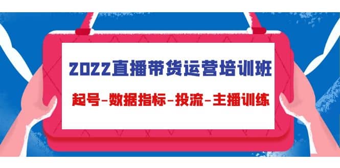 2022直播带货运营培训班：起号-数据指标-投流-主播训练（15节）-巴叔叔资源网