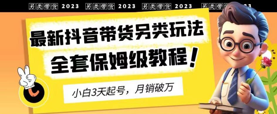 2023年最新抖音带货另类玩法，3天起号，月销破万（保姆级教程）【揭秘】-巴叔叔资源网