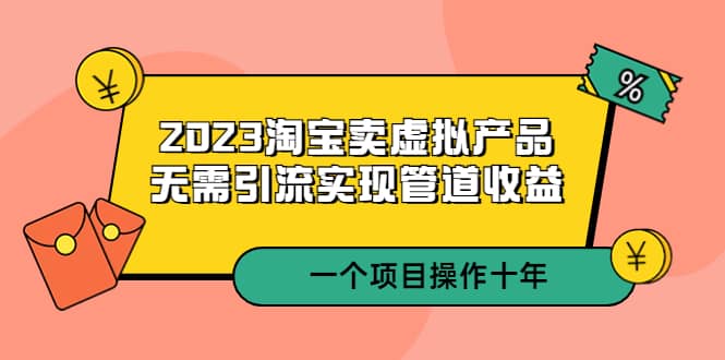 2023淘宝卖虚拟产品，无需引流实现管道收益 一个项目能操作十年-巴叔叔资源网