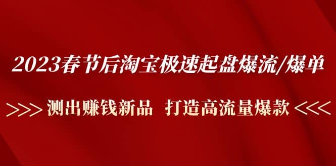 2023春节后淘宝极速起盘爆流/爆单：测出赚钱新品 打造高流量爆款-巴叔叔资源网