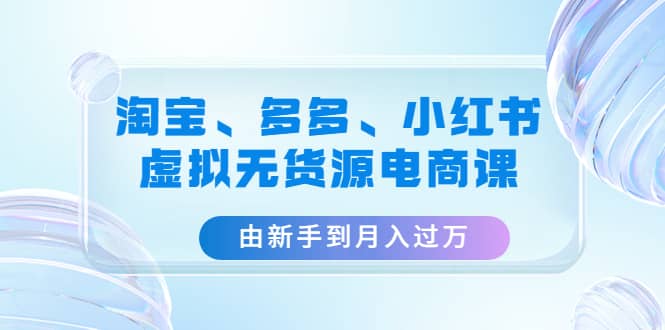 淘宝、多多、小红书-虚拟无货源电商课（3套课程）-巴叔叔资源网